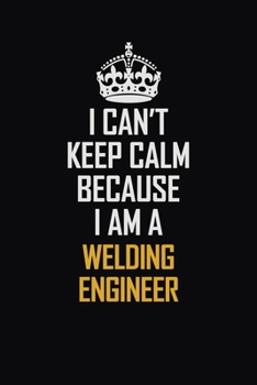 I Can't Keep Calm Because I Am A Welding Engineer: Motivational Career Pride Quote 6x9 Blank Lined Job Inspirational Notebook Journal