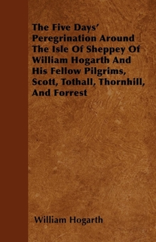 Paperback The Five Days' Peregrination Around The Isle Of Sheppey Of William Hogarth And His Fellow Pilgrims, Scott, Tothall, Thornhill, And Forrest Book