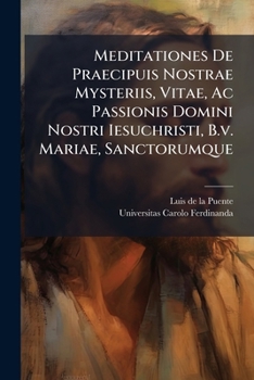 Meditationes De Praecipuis Nostrae Mysteriis, Vitae, Ac Passionis Domini Nostri Iesuchristi, B.v. Mariae, Sanctorumque ...