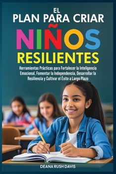 El Plan Para Criar Niños Resilientes: Herramientas Prácticas para Fortalecer la Inteligencia Emocional, Fomentar la Independencia, Desarrollar la ... el Éxito a Largo Plazo (Spanish Edition)