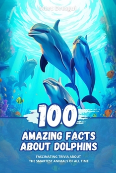 100 Amazing Facts about Dolphins: Fascinating Trivia about the Smartest Animals of All Time