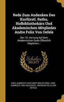 Rede Zum Andenken Des Kurf�rstl. Raths, Hofbibliothek�rs Und Akademischen Mitgliedes Andre Felix Von Oefele: Den 10. Hornung Auf Dem Akademischen Saale �ffentlich Abgelesen...