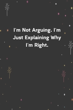 I'm Not Arguing. I'm Just Explaining Why I'm Right.: 6x9 120 Pages Journal