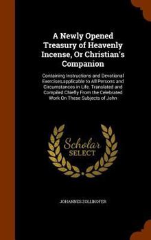A Newly Opened Treasury of Heavenly Incense, or, Christian's Companion: Containing Instructions, Hymns, and Prayers, Applicable to All per- Sons, Situations, and Circumstances in Life