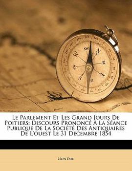 Le Parlement Et Les Grand Jours De Poitiers: Discours Prononcé À La Séance Publique De La Société Des Antiquaires De L'ouest Le 31 Décembre 1854