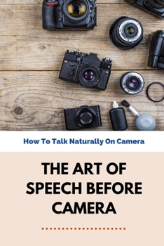 Paperback The Art Of Speech Before Camera: How To Talk Naturally On Camera: How To Not Be Awkward On Camera Book