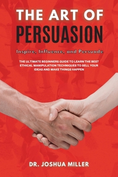 Paperback THE ART OF PERSUASION Inspire, Influence, and Persuade The Ultimate Beginners Guide to Learning the Best Ethical Manipulation Techniques to Sell Your Book