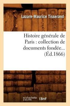 Histoire Ga(c)Na(c)Rale de Paris: Collection de Documents Fonda(c)E (A0/00d.1866)