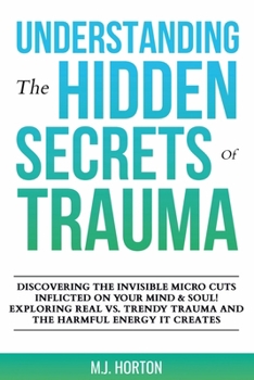 Understanding the Hidden Secrets of Trauma: DISCOVERING THE INVISIBLE MICRO CUTS INFLICTED ON YOUR MIND & SOUL! EXPLORING REAL VS. TRENDY TRAUMA AND THE HARMFUL ENERGY IT CREATES!