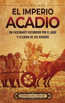 El Imperio acadio: Un fascinante recorrido por el auge y la caída de los acadios (Spanish Edition)