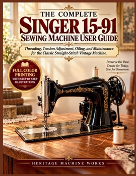 THE COMPLETE SINGER 15-91 SEWING MACHINE USER GUIDE: Threading, Tension Adjustment, Oiling, and Maintenance for the Classic Straight-Stitch Vintage Machine