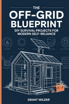 The Off-Grid Blueprint: DIY Survival Projects for Modern Self-Reliance: DIY Survival Projects for Modern Self-Reliance: DIY Survival Projects for Modern Self-Reliance