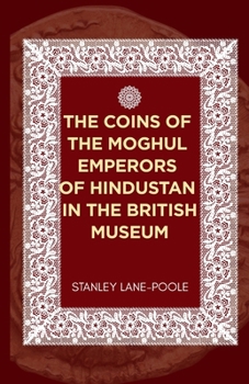 The Coins of the Moghul Emperors of Hindustan in the British Museum