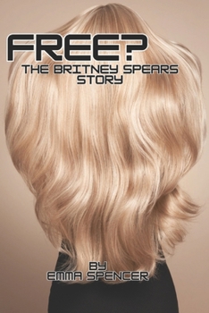 Free? : The Britney Spears Story: Behind the Conservatorship, the Fight for Freedom, and the Pop Icon's Journey to Reclaim Her Life