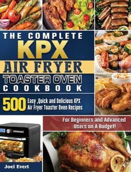 Hardcover The Complete KPX Air Fryer Toaster Oven Cookbook: 500 Easy, Quick and Delicious KPX Air Fryer Toaster Oven Recipesfor Beginners and Advanced Users on Book