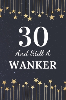 30 and Still a Wanker : Funny Birthday Gifts. This Laugh Out Loud Birthday Notebook / Birthday Journal Is 6x9in Size with 110+ Lined Ruled Pages. Funny Birthday Present for Men. 30th Birthday Gifts fo
