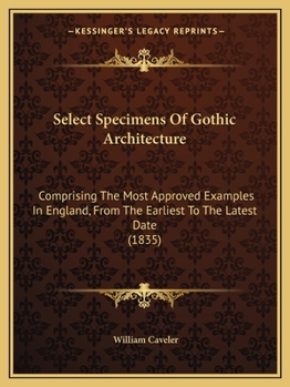 Paperback Select Specimens Of Gothic Architecture: Comprising The Most Approved Examples In England, From The Earliest To The Latest Date (1835) Book