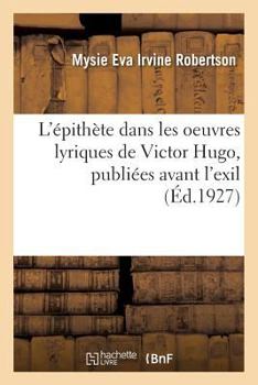 Paperback L'Épithète Dans Les Oeuvres Lyriques de Victor Hugo, Publiées Avant l'Exil [French] Book
