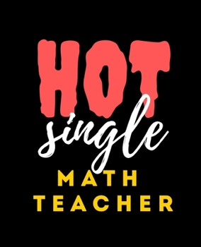 Hot Single Math Teacher: Wide Ruled Lined Composition Notebook with Funny Gag Snarky Quotes for Math Teacher Appreciation