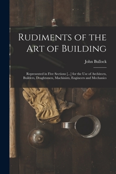 Paperback Rudiments of the Art of Building: Represented in Five Sections [...] for the Use of Architects, Builders, Draghtsmen, Machinists, Engineers and Mechan Book