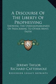 Paperback A Discourse Of The Liberty Of Prophesying: Showing The Unreasonableness Of Prescribing To Other Men's Faith Book