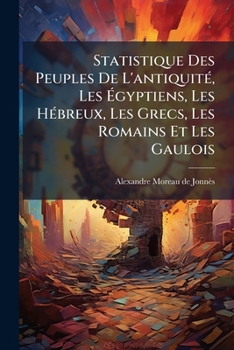 Statistique Des Peuples De L'antiquité, Les Égyptiens, Les Hébreux, Les Grecs, Les Romains Et Les Gaulois: Économie Sociale, Civile Et Domestique De Ces Peuples...