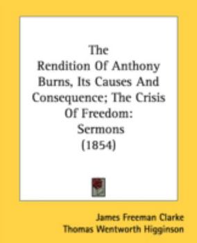 The Rendition Of Anthony Burns, Its Causes And Consequence; The Crisis Of Freedom: Sermons