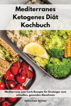 Mediterranes Ketogenes Diät Kochbuch: Mediterrane Low Carb Rezepte für Einsteiger zum schnellen, gesunden Abnehmen. Keto Cookbook