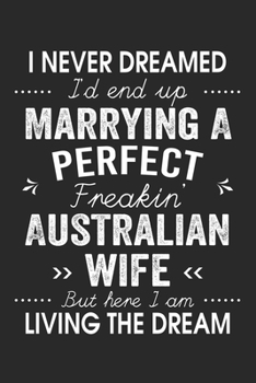 I Never Dreamed I'd End Up Marrying A Perfect Freakin' Australian Wife: Lined Notebook / Journal Funny Gift for Spouse, 120 Pages, 6 x 9, Soft Cover, Matte Finish