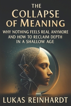 The Collapse of Meaning: Why Nothing Feels Real Anymore and How to Reclaim Depth in a Shallow Age