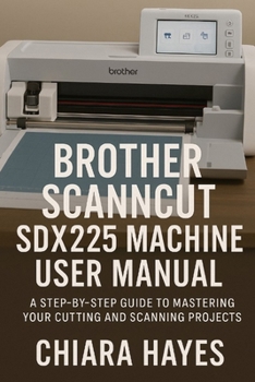 Paperback Brother ScanNCut SDX225 Machine User Manual: A Step-by-Step Guide to Mastering Your Cutting and Scanning Projects. Book