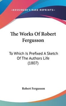 Hardcover The Works Of Robert Fergusson: To Which Is Prefixed A Sketch Of The Authors Life (1807) Book