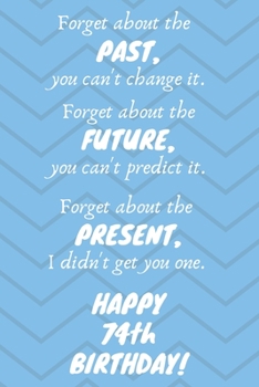 Paperback Forget about the past, you can't change it. Forget about the future, you can't predict it. Forget about the present, I didn't get you one. Happy 74th Book
