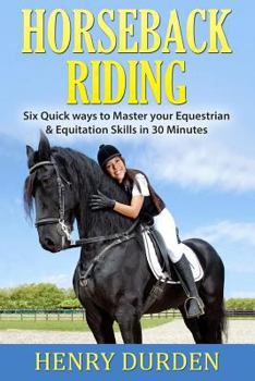 HORSEBACK RIDING: HORSES: 6 Ultimate Tips to Improve your Equestrian & Equitation Skills in 30 Minutes, Horses Learn Guide and Horseback Riding (Horseback Riding, Horses)