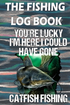 Paperback The Fishing Log Book "You're lucky, I'm here could have gone catfish fishing": Notebook For The Serious Fisherman To Record Fishing Trip Experiences a Book