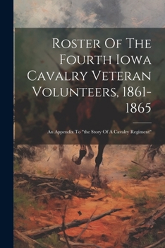 Roster Of The Fourth Iowa Cavalry Veteran Volunteers, 1861-1865: An Appendix To "the Story Of A Cavalry Regiment"