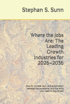 Where the Jobs Are: The Leading Growth Industries for 2026–2036: How AI, climate tech, and automation reshape the workforce, and the skills you need to stay ahead