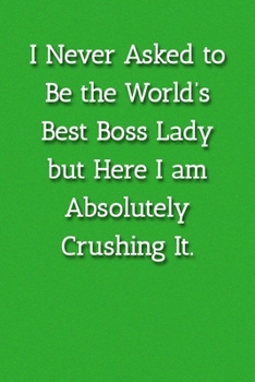I Never Asked to Be the World’s  Best Boss Lady but Here I am Absolutely Crushing It. Notebook: Lined Journal, 120 Pages, 6 x 9, Gift For Manager Journal, Green Matte Finish
