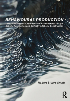 Paperback Behavioural Production: Semi-Autonomous Approaches to Architectural Design, Robotic Fabrication and Collective Robotic Construction Book