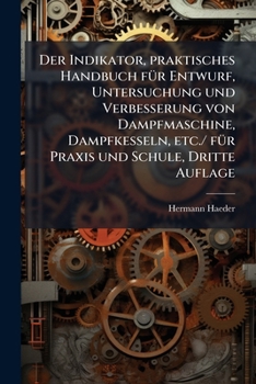 Der Indikator, praktisches Handbuch fÃ1/4r Entwurf, Untersuchung und Verbesserung von Dampfmaschine, Dampfkesseln, etc./ fÃ1/4r Praxis und Schule, Dritte Auflage (German Edition)