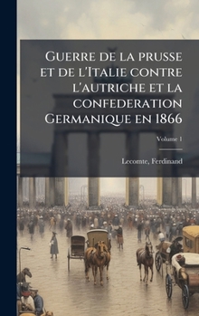 Guerre de la prusse et de l'Italie contre l'autriche et la confederation Germanique en 1866 (French Edition)