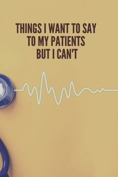 Paperback Things I Want to Say To My Patients But I Can't: Lined Notebook Funny Gag Gifts for Doctors, fun gifts for nurses, Medical assistant Journal Thank you Book