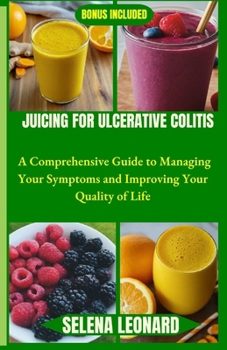 JUICING FOR ULCERATIVE COLITIS: A Comprehensive Guide to Managing Your Symptoms and Improving Your Quality of Life