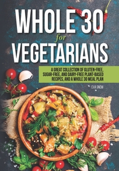 Paperback Whole 30 for Vegetarians: A Great Collection of Gluten-Free, Sugar-Free, and Dairy-Free Plant-Based Recipes, and a Whole 30 Meal Plan Book