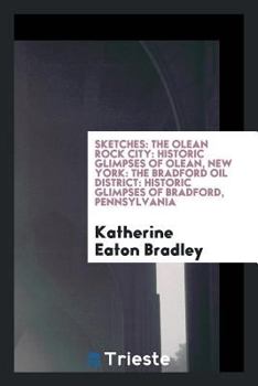 Paperback Sketches: The Olean Rock City; Historic Glimpses of Olean, New York; The Bradford Oil District; Historic Glimpses of Bradford, P Book