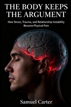 THE BODY KEEPS THE ARGUMENT: How Stress, Trauma, and Relationship Instability Become Physical Pain