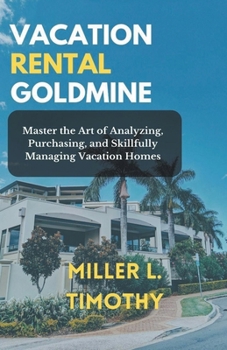 Vacation Rental Goldmine: Master the art of Analyzing, Purchasing, and Skillfully Managing Vacation Homes