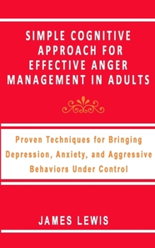 Paperback Simple Cognitive Approach for Effective Anger Management in Adults: Proven Techniques For Bringing Depression, Anxiety, and Aggressive Behaviors Under Book