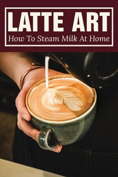 Paperback Latte Art: How To Steam Milk At Home: How To Steam Milk With A Frother Book