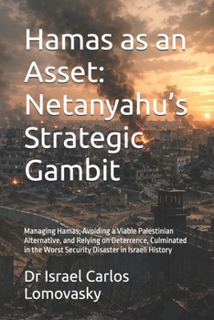 Hamas as an Asset: Netanyahu’s Strategic Gambit: Managing Hamas, Avoiding a Viable Palestinian Alternative, and Relying on Deterrence, Culminated in ... Gaza, and the October 7 Catastrophe)